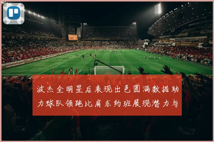 波杰全明星后表现出色圆满数据助力球队领跑比肩东约班展现潜力与实力
