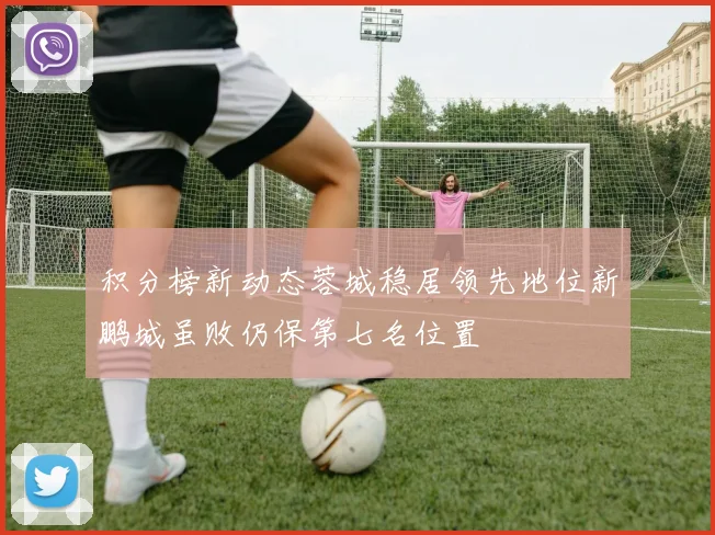 积分榜新动态蓉城稳居领先地位新鹏城虽败仍保第七名位置