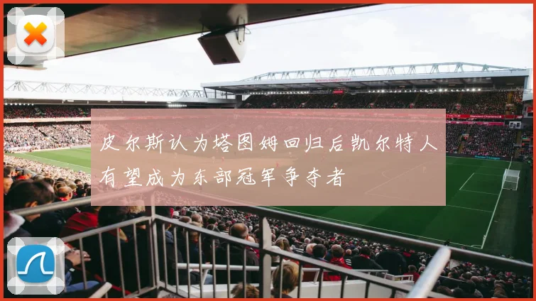 皮尔斯认为塔图姆回归后凯尔特人有望成为东部冠军争夺者