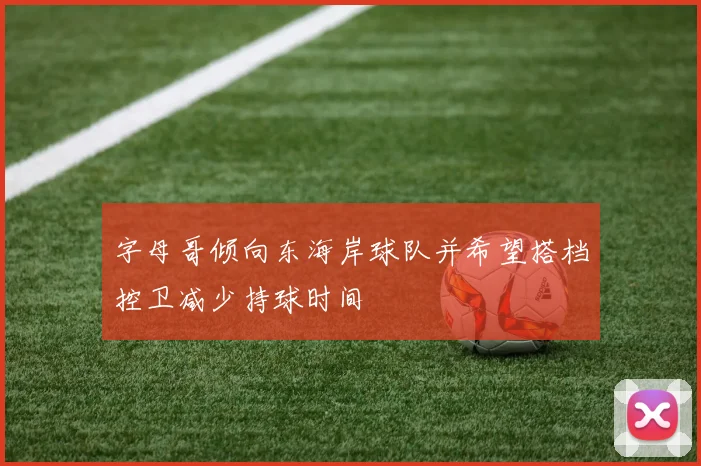 字母哥倾向东海岸球队并希望搭档控卫减少持球时间