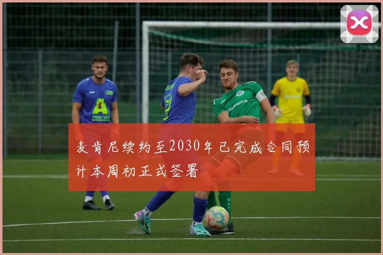 麦肯尼续约至2030年已完成合同预计本周初正式签署