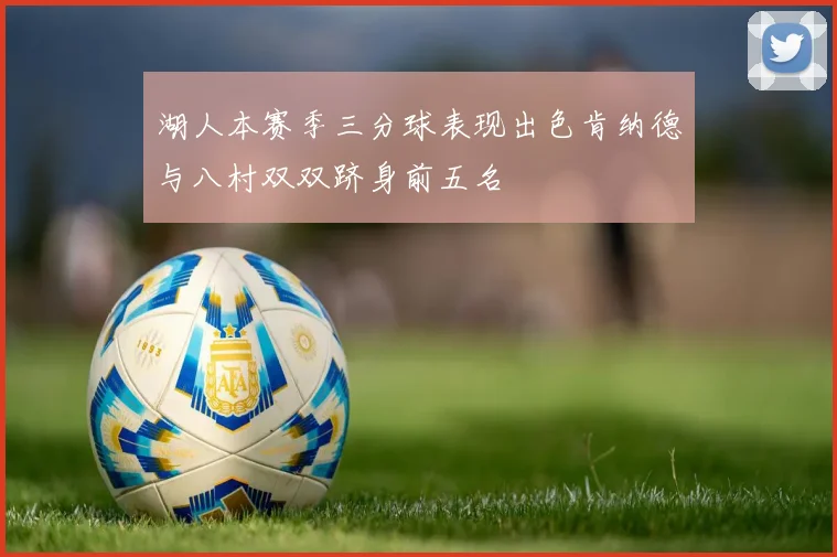湖人本赛季三分球表现出色肯纳德与八村双双跻身前五名
