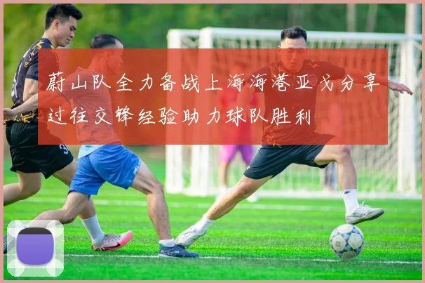 蔚山队全力备战上海海港亚戈分享过往交锋经验助力球队胜利