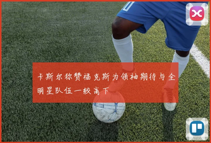 卡斯尔称赞福克斯为领袖期待与全明星队伍一较高下
