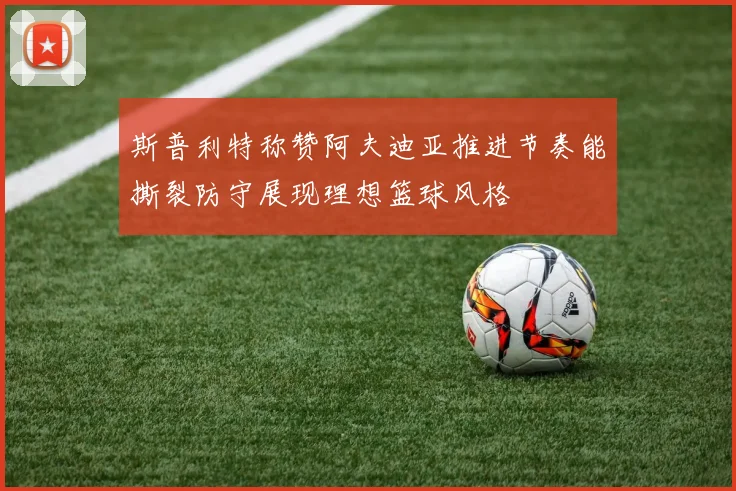斯普利特称赞阿夫迪亚推进节奏能撕裂防守展现理想篮球风格