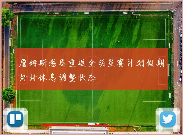 詹姆斯感恩重返全明星赛计划假期好好休息调整状态
