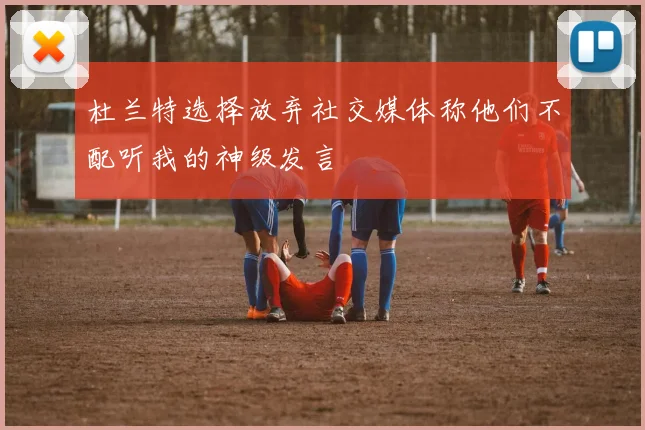杜兰特选择放弃社交媒体称他们不配听我的神级发言